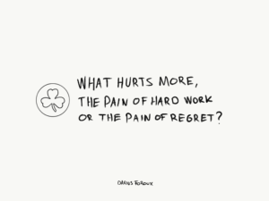 What hurts more. The pain of hard work or the pain of regret