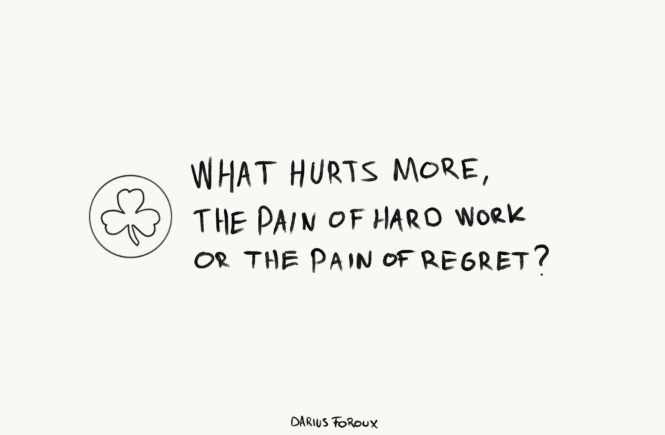 What hurts more. The pain of hard work or the pain of regret